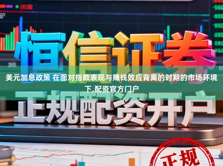 美元加息政策 在面对指数表现与赚钱效应背离的时期的市场环境下,配资官方门户