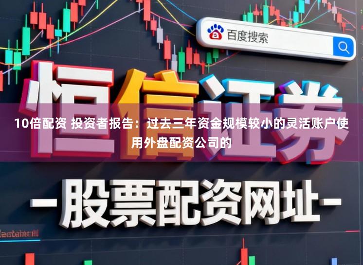 10倍配资 投资者报告：过去三年资金规模较小的灵活账户使用外盘配资公司的