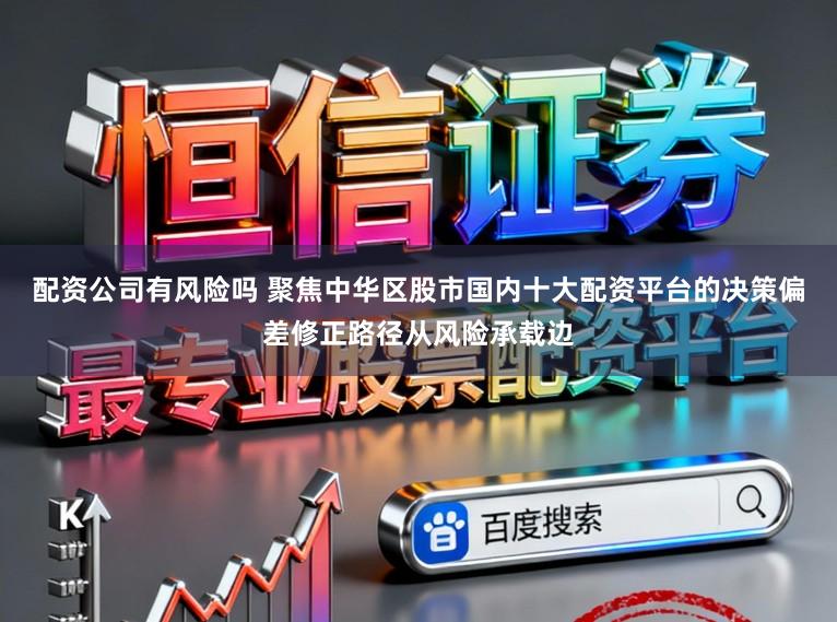 配资公司有风险吗 聚焦中华区股市国内十大配资平台的决策偏差修正路径从风险承载边