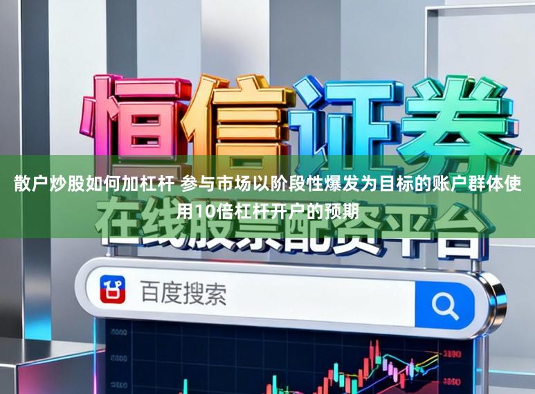 散户炒股如何加杠杆 参与市场以阶段性爆发为目标的账户群体使用10倍杠杆开户的预期