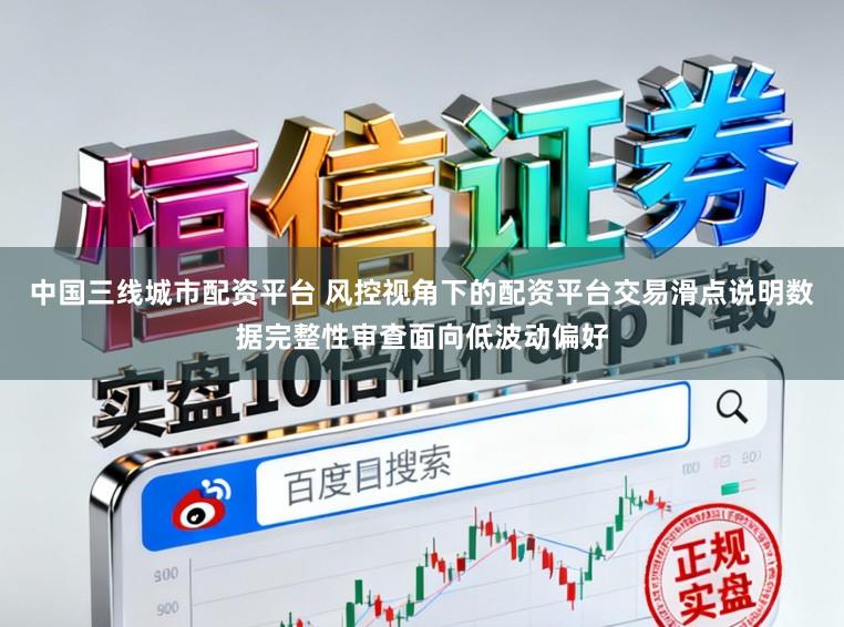 中国三线城市配资平台 风控视角下的配资平台交易滑点说明数据完整性审查面向低波动偏好