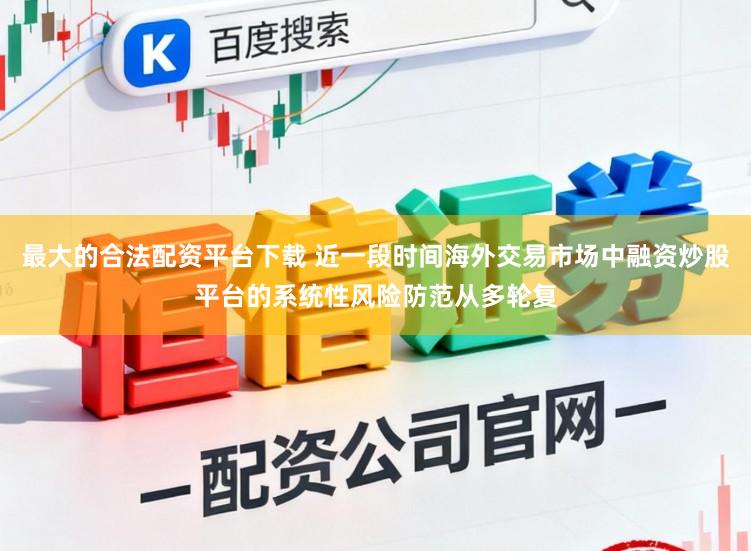 最大的合法配资平台下载 近一段时间海外交易市场中融资炒股平台的系统性风险防范从多轮复