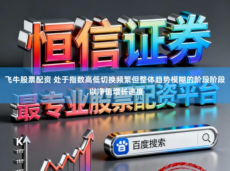 飞牛股票配资 处于指数高低切换频繁但整体趋势模糊的阶段阶段,以净值增长速度