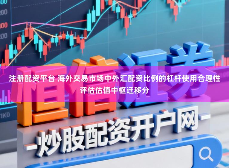 注册配资平台 海外交易市场中外汇配资比例的杠杆使用合理性评估估值中枢迁移分