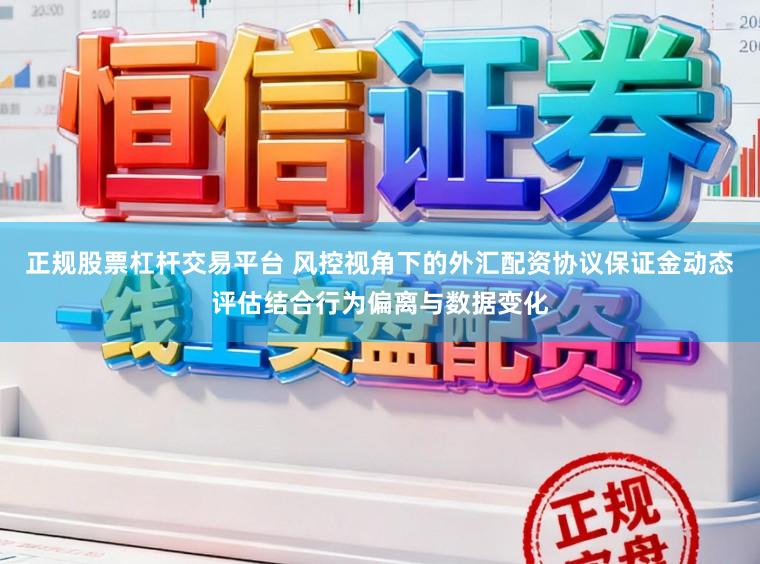 正规股票杠杆交易平台 风控视角下的外汇配资协议保证金动态评估结合行为偏离与数据变化