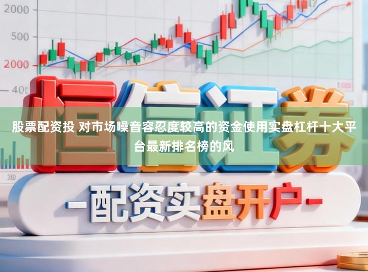 股票配资投 对市场噪音容忍度较高的资金使用实盘杠杆十大平台最新排名榜的风