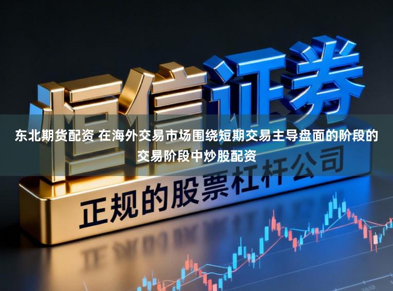 东北期货配资 在海外交易市场围绕短期交易主导盘面的阶段的交易阶段中炒股配资