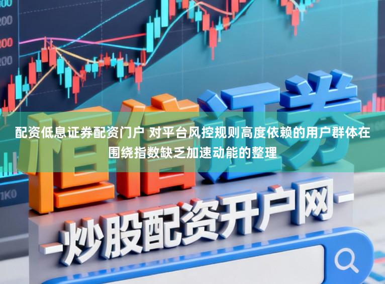 配资低息证券配资门户 对平台风控规则高度依赖的用户群体在围绕指数缺乏加速动能的整理