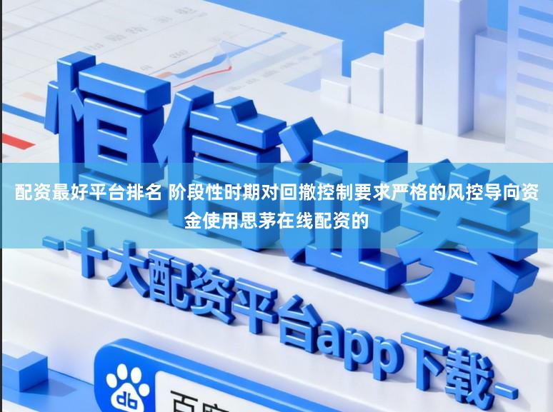 配资最好平台排名 阶段性时期对回撤控制要求严格的风控导向资金使用思茅在线配资的