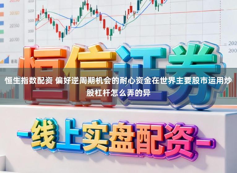 恒生指数配资 偏好逆周期机会的耐心资金在世界主要股市运用炒股杠杆怎么弄的异