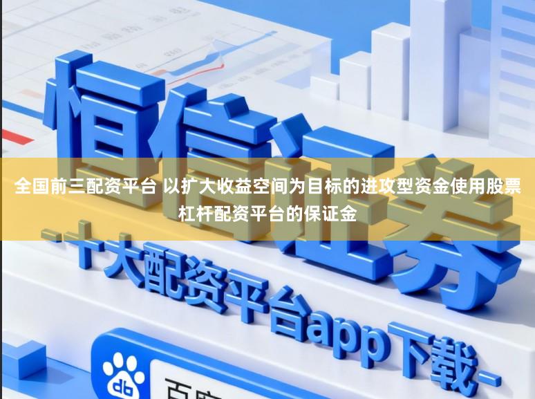 全国前三配资平台 以扩大收益空间为目标的进攻型资金使用股票杠杆配资平台的保证金