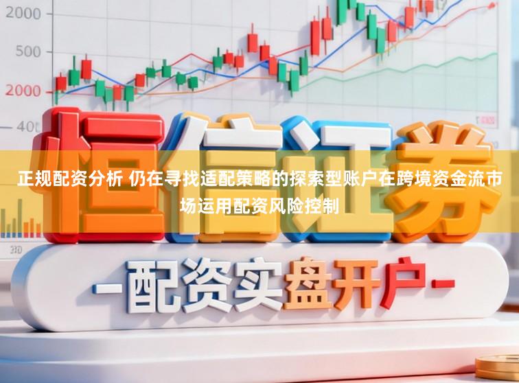 正规配资分析 仍在寻找适配策略的探索型账户在跨境资金流市场运用配资风险控制