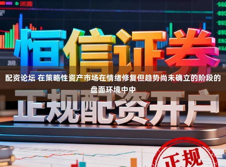 配资论坛 在策略性资产市场在情绪修复但趋势尚未确立的阶段的盘面环境中中