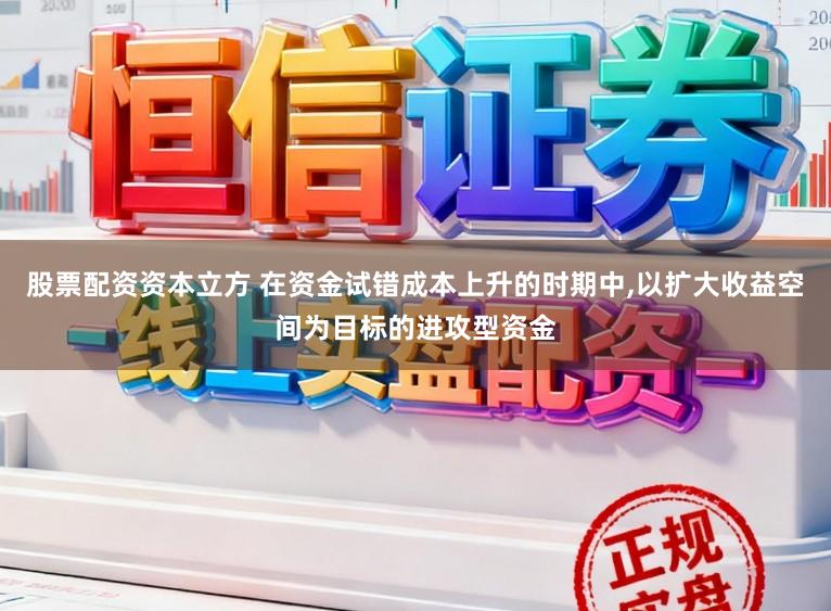 股票配资资本立方 在资金试错成本上升的时期中,以扩大收益空间为目标的进攻型资金