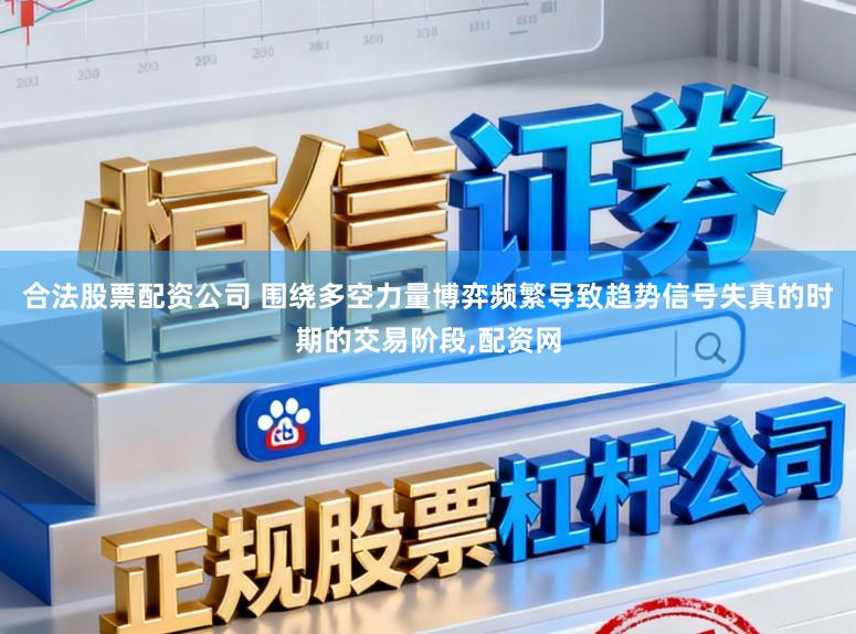 合法股票配资公司 围绕多空力量博弈频繁导致趋势信号失真的时期的交易阶段,配资网