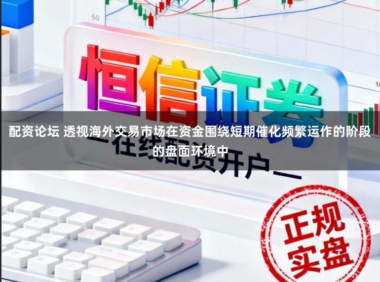配资论坛 透视海外交易市场在资金围绕短期催化频繁运作的阶段的盘面环境中