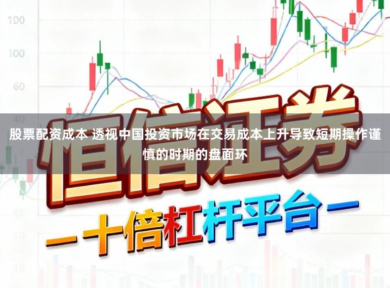 股票配资成本 透视中国投资市场在交易成本上升导致短期操作谨慎的时期的盘面环