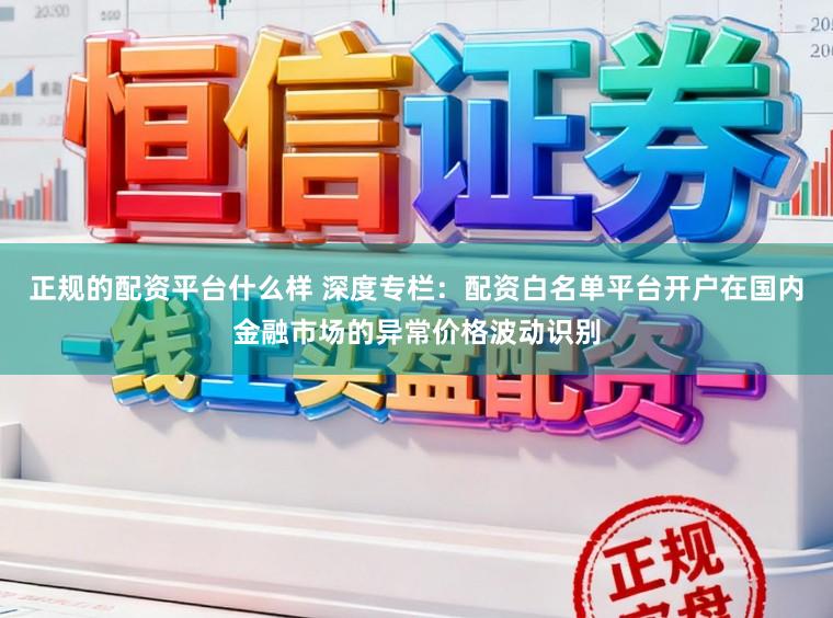 正规的配资平台什么样 深度专栏：配资白名单平台开户在国内金融市场的异常价格波动识别