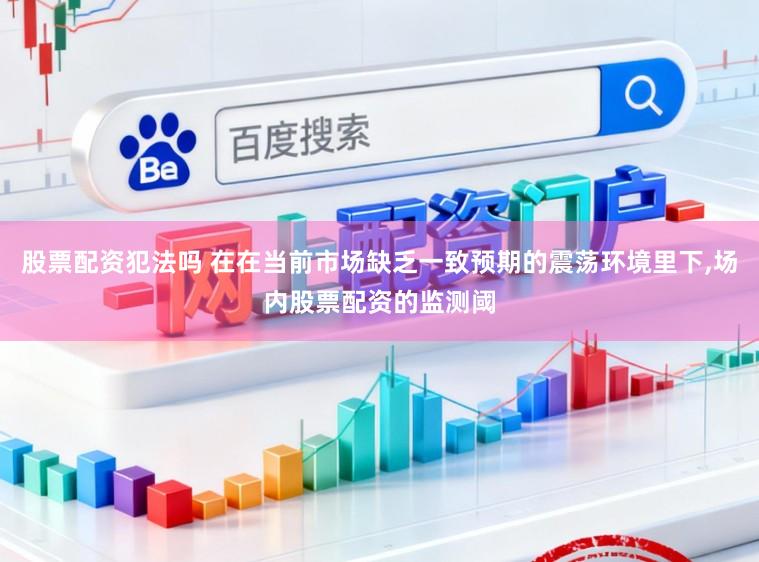 股票配资犯法吗 在在当前市场缺乏一致预期的震荡环境里下,场内股票配资的监测阈