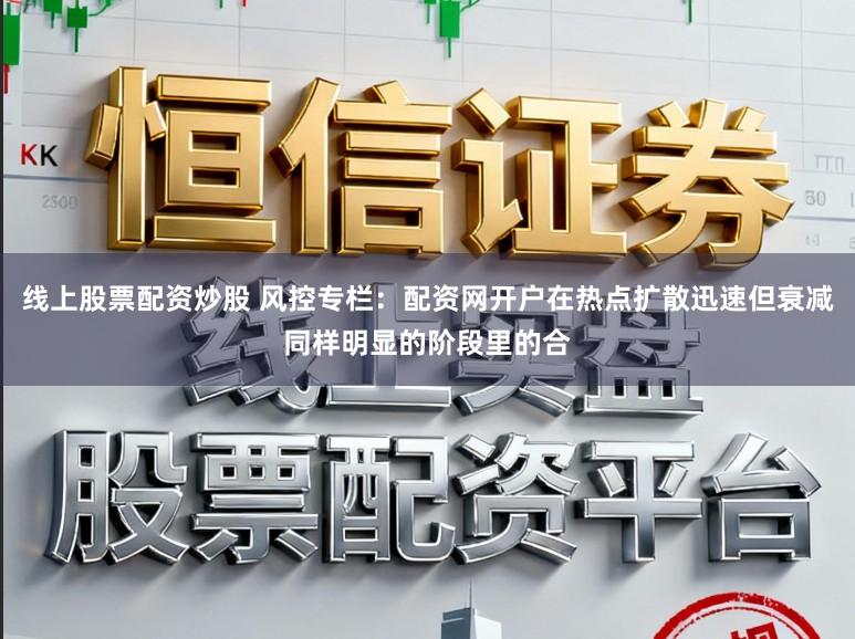 线上股票配资炒股 风控专栏：配资网开户在热点扩散迅速但衰减同样明显的阶段里的合