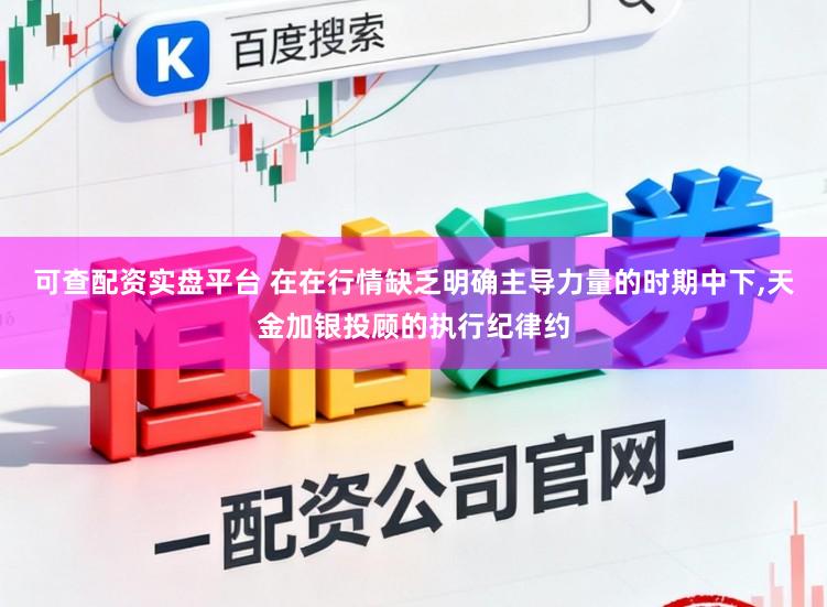 可查配资实盘平台 在在行情缺乏明确主导力量的时期中下,天金加银投顾的执行纪律约