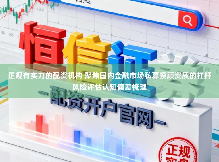 正规有实力的配资机构 聚焦国内金融市场私募投顾资质的杠杆风险评估认知偏差梳理