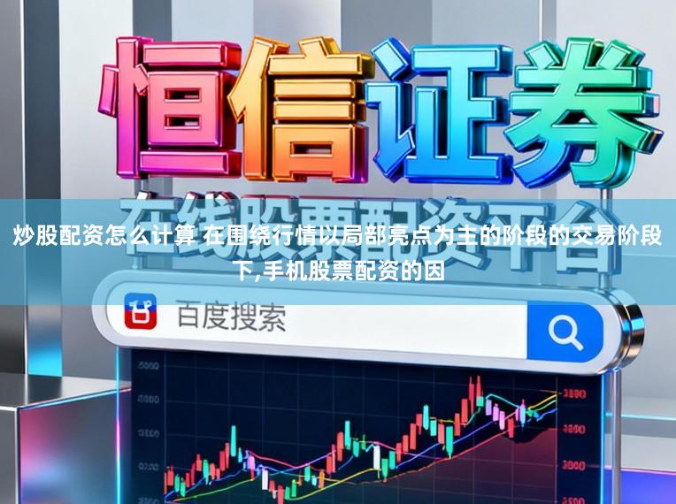炒股配资怎么计算 在围绕行情以局部亮点为主的阶段的交易阶段下,手机股票配资的因