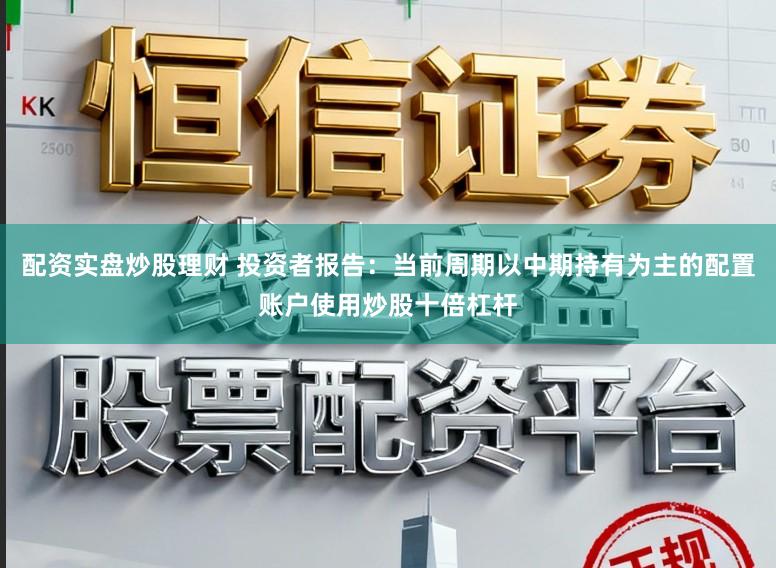配资实盘炒股理财 投资者报告：当前周期以中期持有为主的配置账户使用炒股十倍杠杆