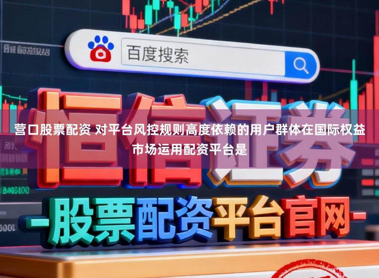 营口股票配资 对平台风控规则高度依赖的用户群体在国际权益市场运用配资平台是
