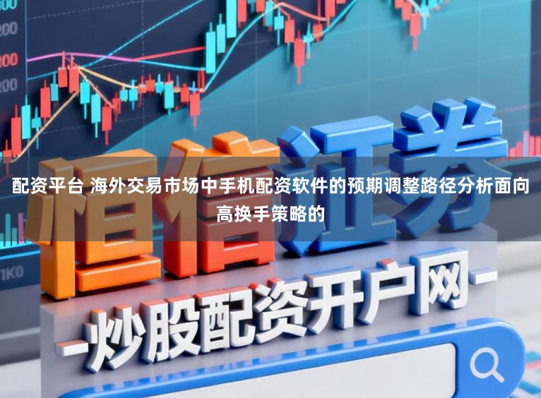 配资平台 海外交易市场中手机配资软件的预期调整路径分析面向高换手策略的