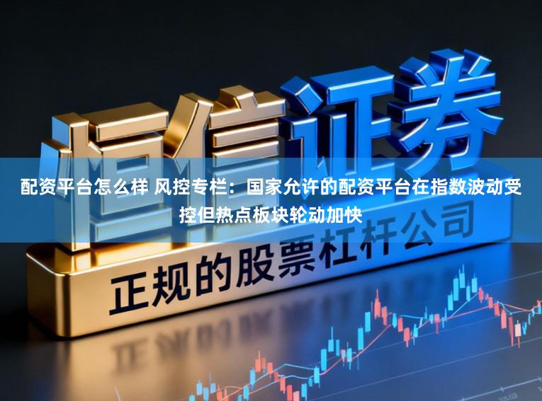 配资平台怎么样 风控专栏：国家允许的配资平台在指数波动受控但热点板块轮动加快