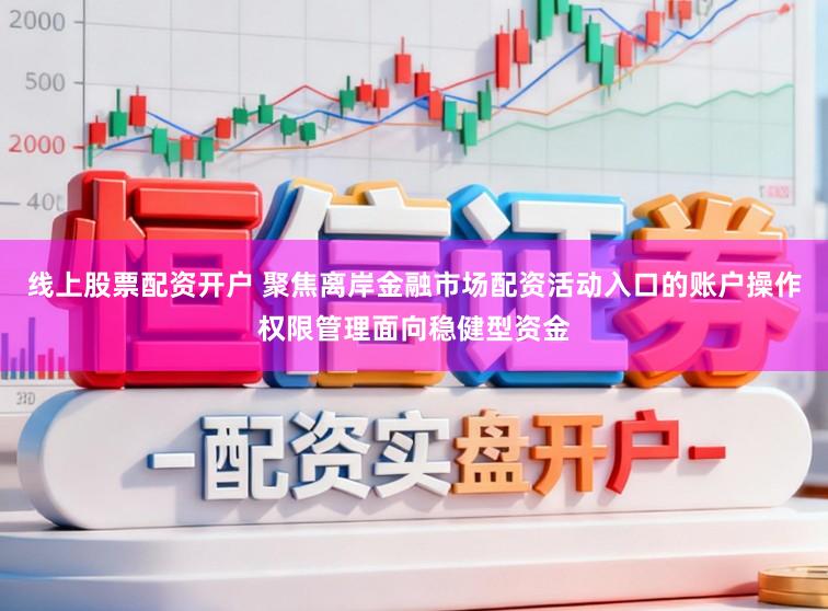 线上股票配资开户 聚焦离岸金融市场配资活动入口的账户操作权限管理面向稳健型资金