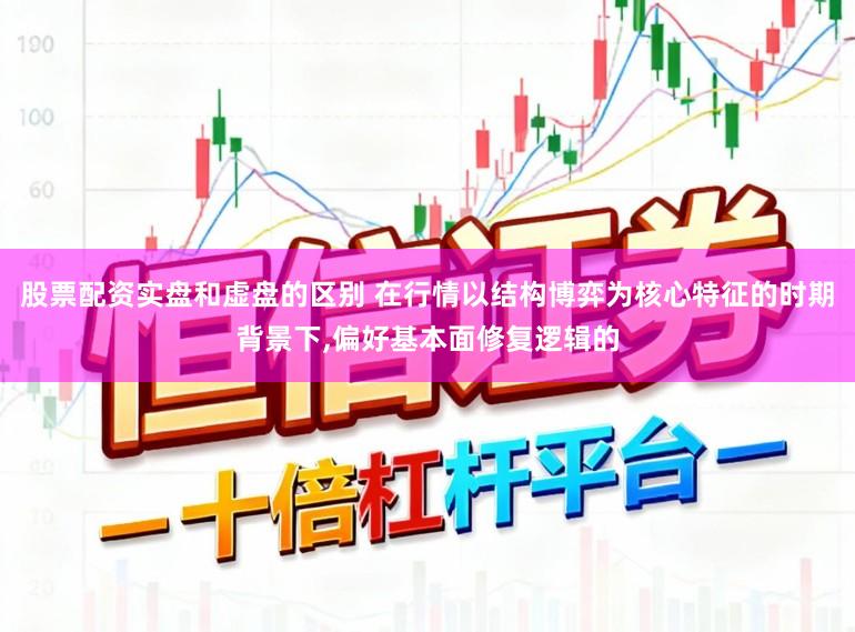 股票配资实盘和虚盘的区别 在行情以结构博弈为核心特征的时期背景下,偏好基本面修复逻辑的