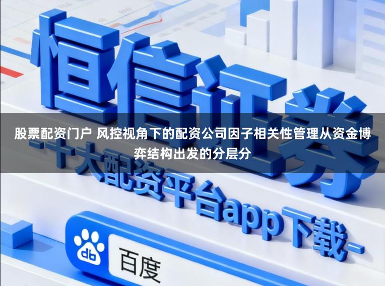 股票配资门户 风控视角下的配资公司因子相关性管理从资金博弈结构出发的分层分