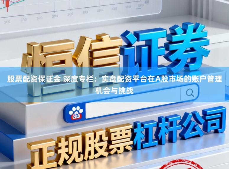股票配资保证金 深度专栏：实盘配资平台在A股市场的账户管理机会与挑战