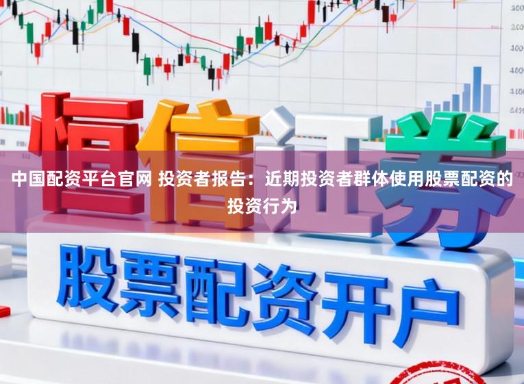 中国配资平台官网 投资者报告：近期投资者群体使用股票配资的投资行为