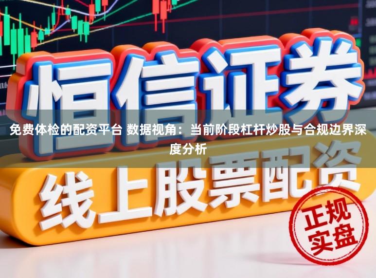 免费体检的配资平台 数据视角：当前阶段杠杆炒股与合规边界深度分析