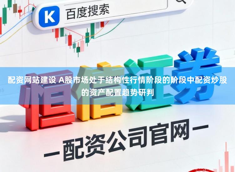 配资网站建设 A股市场处于结构性行情阶段的阶段中配资炒股的资产配置趋势研判