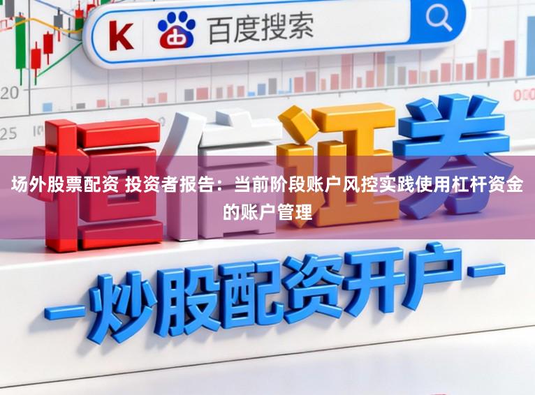 场外股票配资 投资者报告：当前阶段账户风控实践使用杠杆资金的账户管理