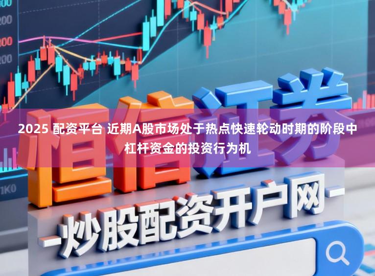 2025 配资平台 近期A股市场处于热点快速轮动时期的阶段中杠杆资金的投资行为机
